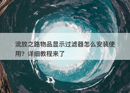 流放之路物品显示过滤器怎么安装使用？详细教程来了 